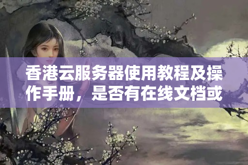 香港云服務(wù)器使用教程及操作手冊，是否有在線文檔或者技術(shù)支持服務(wù)