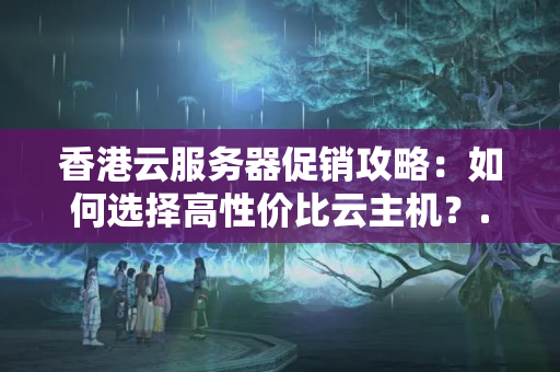 香港云服務(wù)器促銷攻略：如何選擇高性價(jià)比云主機(jī)？