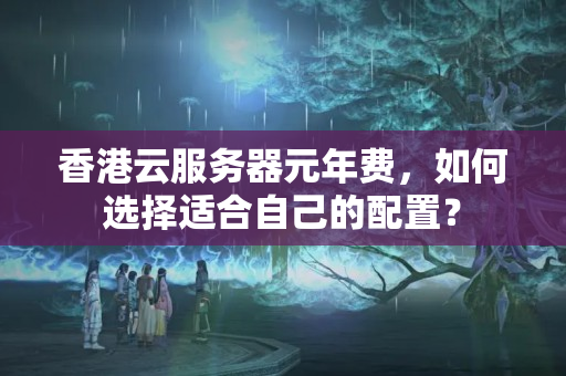 香港云服務(wù)器元年費(fèi)，如何選擇適合自己的配置？