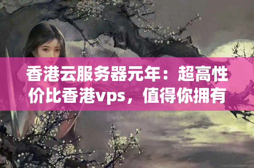 香港云服務(wù)器元年：超高性價比香港vps，值得你擁有。