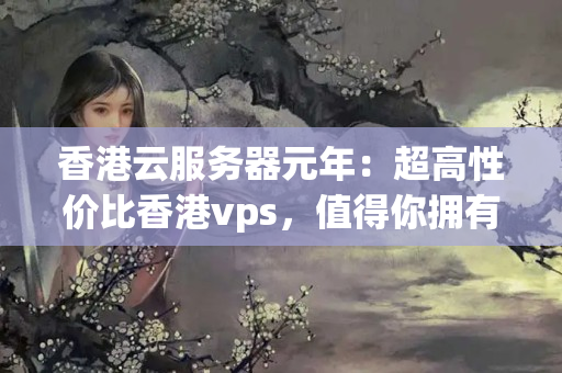 香港云服務(wù)器元年：超高性價比香港vps，值得你擁有。