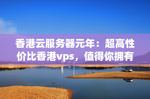 香港云服務器元年：超高性價比香港vps，值得你擁有。