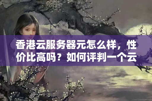 香港云服務(wù)器元怎么樣，性價(jià)比高嗎？如何評判一個(gè)云服務(wù)器的性價(jià)比？