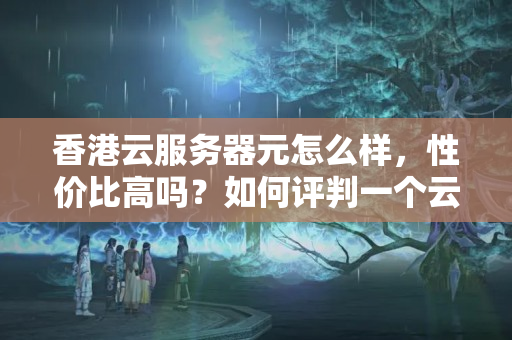 香港云服務器元怎么樣，性價比高嗎？如何評判一個云服務器的性價比？