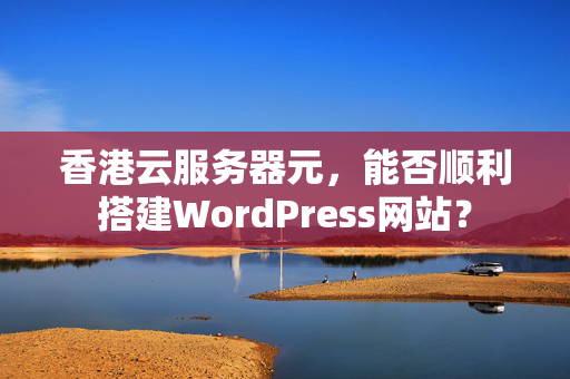 香港云服務器元，能否順利搭建WordPress網(wǎng)站？