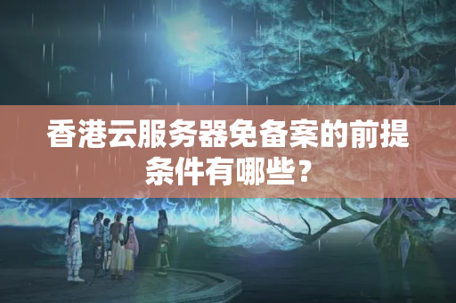 香港云服務(wù)器免備案的前提條件有哪些？