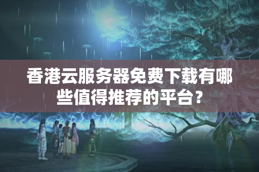 香港云服務(wù)器免費(fèi)下載有哪些值得推薦的平臺(tái)？