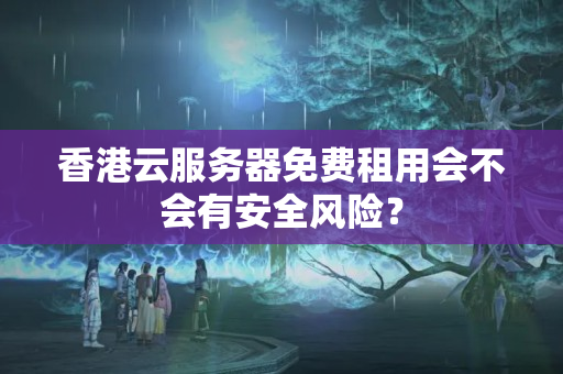 香港云服務(wù)器免費(fèi)租用會(huì)不會(huì)有安全風(fēng)險(xiǎn)？