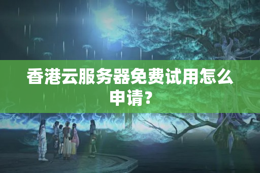 香港云服務(wù)器免費試用怎么申請？