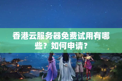 香港云服務(wù)器免費試用有哪些？如何申請？