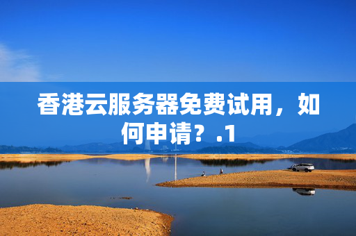 香港云服務(wù)器免費(fèi)試用，如何申請(qǐng)？