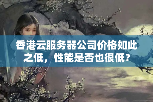 香港云服務(wù)器公司價格如此之低，性能是否也很低？