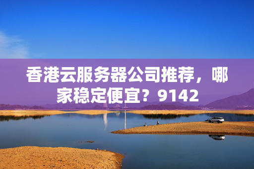 香港云服務(wù)器公司推薦，哪家穩(wěn)定便宜？9142