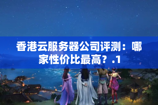 香港云服務(wù)器公司評測：哪家性價比最高？