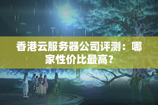 香港云服務(wù)器公司評(píng)測(cè)：哪家性價(jià)比最高？