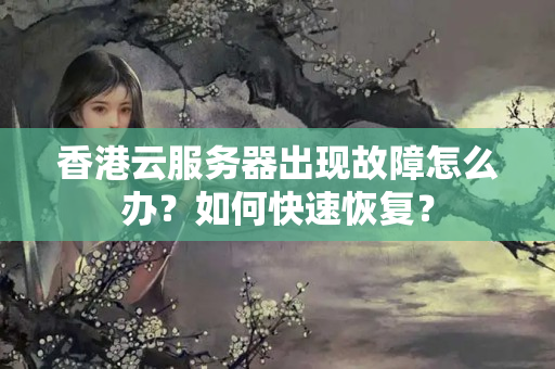 香港云服務(wù)器出現(xiàn)故障怎么辦？如何快速恢復(fù)？