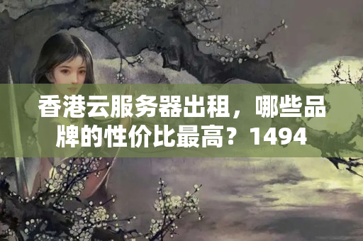 香港云服務(wù)器出租，哪些品牌的性價比最高？1494