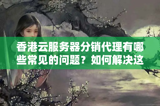 香港云服務(wù)器分銷代理有哪些常見的問題？如何解決這些問題？