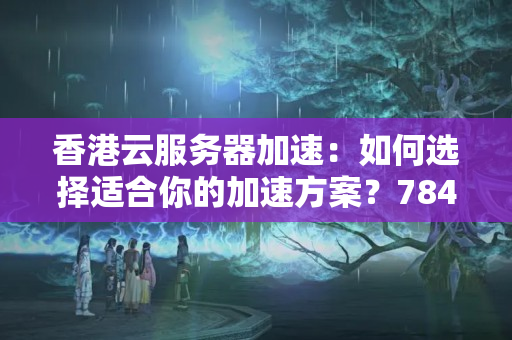 香港云服務(wù)器加速：如何選擇適合你的加速方案？7842