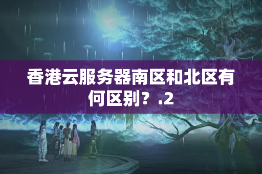 香港云服務(wù)器南區(qū)和北區(qū)有何區(qū)別？