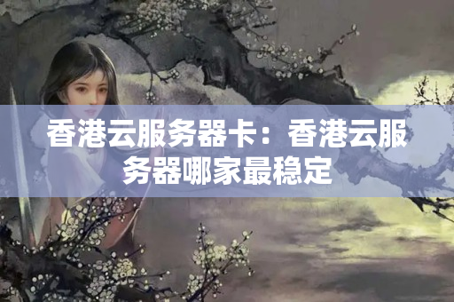 香港云服務(wù)器卡：香港云服務(wù)器哪家最穩(wěn)定