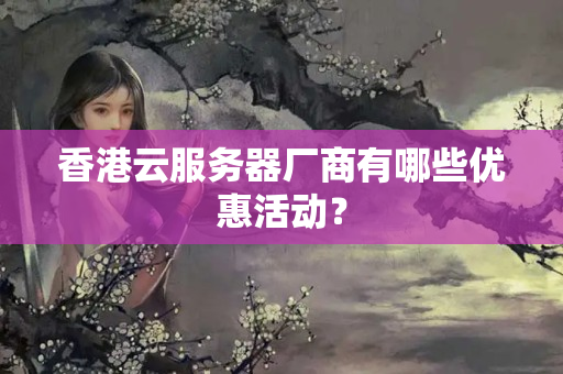 香港云服務(wù)器廠商有哪些優(yōu)惠活動(dòng)？