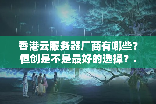 香港云服務器廠商有哪些？恒創(chuàng)是不是最好的選擇？