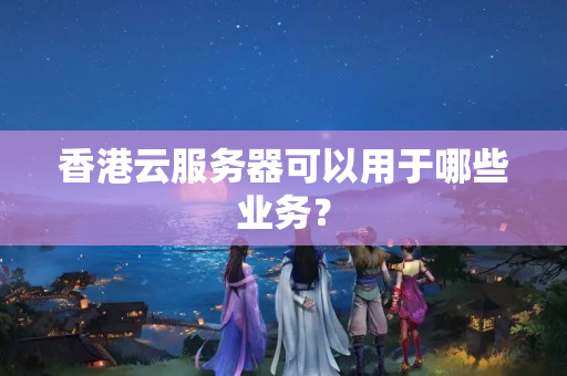 香港云服務(wù)器可以用于哪些業(yè)務(wù)？