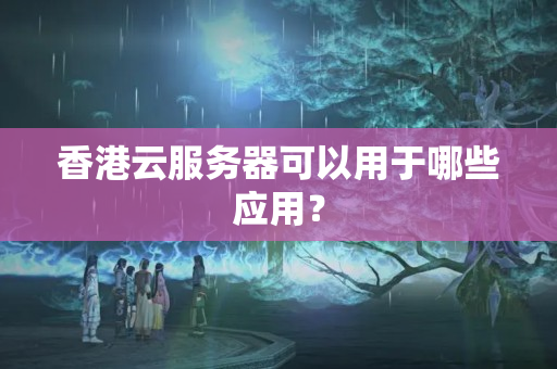 香港云服務(wù)器可以用于哪些應(yīng)用？