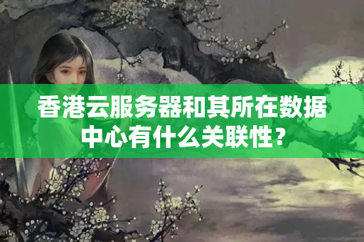 香港云服務器和其所在數(shù)據(jù)中心有什么關聯(lián)性？