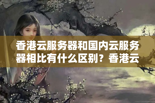 香港云服務(wù)器和國內(nèi)云服務(wù)器相比有什么區(qū)別？香港云服務(wù)器的優(yōu)點(diǎn)和缺點(diǎn)有哪些？