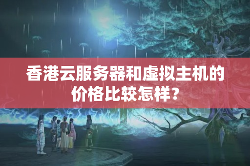 香港云服務器和虛擬主機的價格比較怎樣？