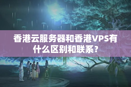 香港云服務(wù)器和香港VPS有什么區(qū)別和聯(lián)系？