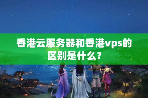 香港云服務(wù)器和香港vps的區(qū)別是什么？