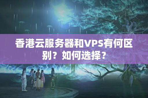 香港云服務(wù)器和VPS有何區(qū)別？如何選擇？