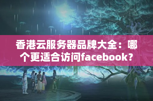 香港云服務(wù)器品牌大全：哪個更適合訪問facebook？