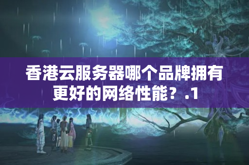 香港云服務(wù)器哪個(gè)品牌擁有更好的網(wǎng)絡(luò)性能？