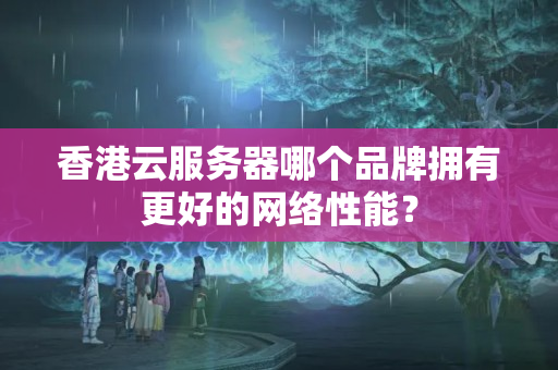 香港云服務(wù)器哪個(gè)品牌擁有更好的網(wǎng)絡(luò)性能？