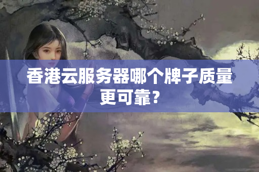 香港云服務(wù)器哪個牌子質(zhì)量更可靠？