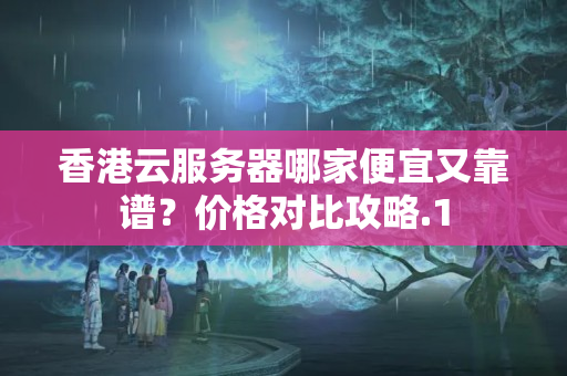 香港云服務器哪家便宜又靠譜？價格對比攻略