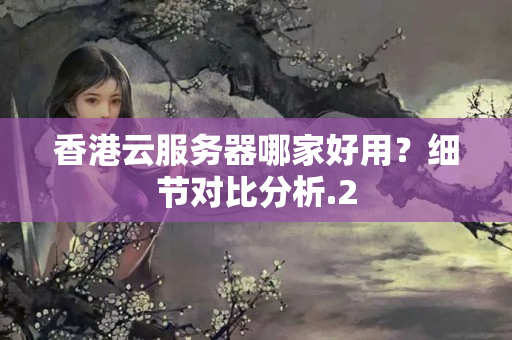 香港云服務(wù)器哪家好用？細(xì)節(jié)對比分析