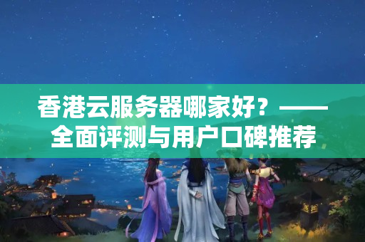 香港云服務(wù)器哪家好？——全面評測與用戶口碑推薦