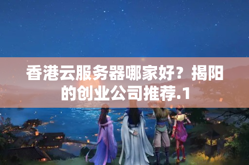 香港云服務(wù)器哪家好？揭陽的創(chuàng)業(yè)公司推薦