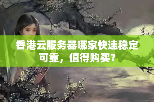 香港云服務(wù)器哪家快速穩(wěn)定可靠，值得購買？