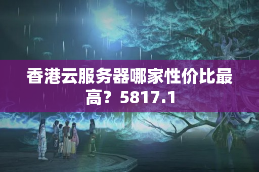 香港云服務(wù)器哪家性價(jià)比最高？5817