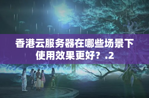 香港云服務(wù)器在哪些場景下使用效果更好？