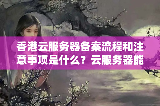 香港云服務(wù)器備案流程和注意事項(xiàng)是什么？云服務(wù)器能夠代替?zhèn)鹘y(tǒng)主機(jī)備案嗎？