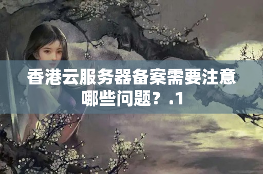 香港云服務(wù)器備案需要注意哪些問題？