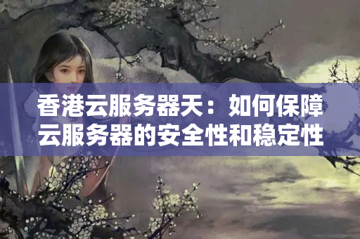 香港云服務(wù)器天：如何保障云服務(wù)器的安全性和穩(wěn)定性？