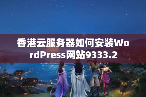 香港云服務(wù)器如何安裝WordPress網(wǎng)站9333